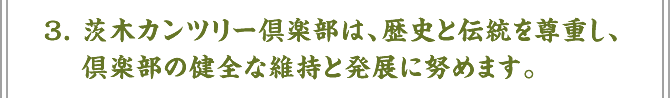3. 茨木カンツリー倶楽部は、歴史と伝統を尊重し、倶楽部の健全な維持と発展に努めます。